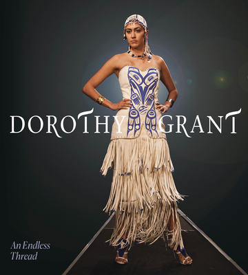 Dorothy Grant: An Endless Thread - Grant, Dorothy, and Lucy Bell, Sdahl K 'awaas (Commentaries by), and Young, India Rael (Commentaries by)