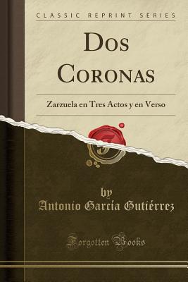 DOS Coronas: Zarzuela En Tres Actos y En Verso (Classic Reprint) - Gutierrez, Antonio Garcia