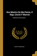 DOS Martirs de Ma Patria, O Siga, Llucia y Marcia: Poema En DOS Cants...