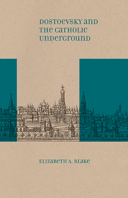 Dostoevsky and the Catholic Underground - Blake, Elizabeth A