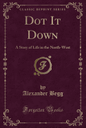 Dot It Down: A Story of Life in the North-West (Classic Reprint)