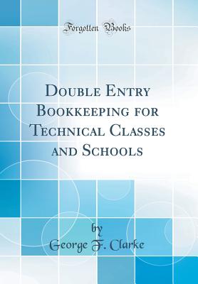 Double Entry Bookkeeping for Technical Classes and Schools (Classic Reprint) - Clarke, George F