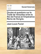 Doutes Et Questions Sur Le Traite de Versailles Entre Le Roi de France Et L'Imperatrice Reine de Hongrie.