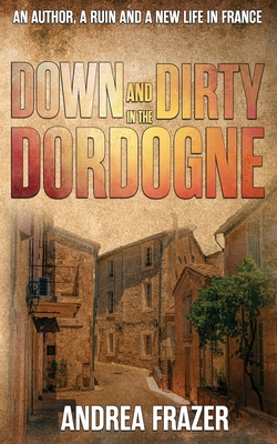 Down and Dirty in the Dordogne: An author, a ruin and a new life in France ... - Frazer, Andrea