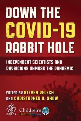 Down the Covid-19 Rabbit Hole: Independent Scientists and Physicians Unmask the Pandemic - Pelech, Steven (Editor), and Shaw, Christopher a (Editor), and Holland, Mary (Foreword by)