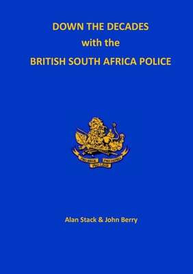 Down the Decades with the British South African Police - Stock, Alan, and Berry, John