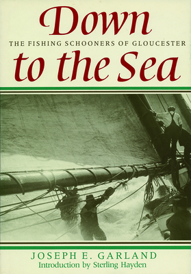 Down to the Sea: The Fishing Schooners of Gloucester - Garland, Joseph E, and Hayden, Sterling (Introduction by)