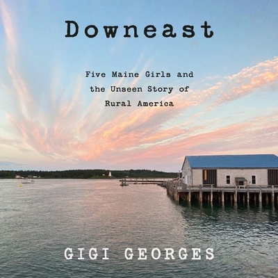 Downeast: Five Maine Girls and the Unseen Story of Rural America - Georges, Gigi, and Flanagan, Lisa (Read by)