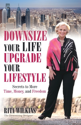 Downsize Your Life, Upgrade Your Lifestyle: Secrets to More Time, Money, and Freedom - Wilkins, Rita S