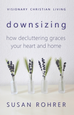 Downsizing: How Decluttering Graces Your Heart and Home - Rohrer, Susan