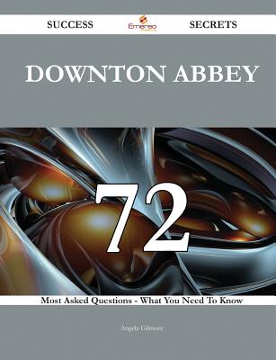 Downton Abbey 72 Success Secrets - 72 Most Asked Questions on Downton Abbey - What You Need to Know - Gilmore, Angela