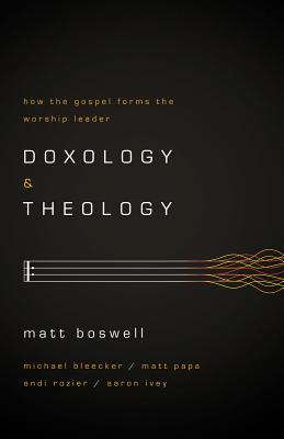 Doxology and Theology: How the Gospel Forms the Worship Leader - Boswell, Matt (Editor)