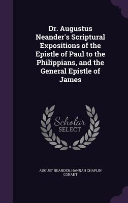 Dr. Augustus Neander's Scriptural Expositions of the Epistle of Paul to the Philippians, and the General Epistle of James - Neander, August, and Conant, Hannah Chaplin