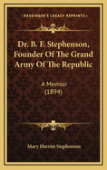 Dr. B. F. Stephenson, Founder of the Grand Army of the Republic: A Memoir (1894)