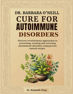 Dr. Barbara O'Neill Cure for Autoimmune Disorders: Discover Revolutionary Approaches To Preventing, Treating And Reversing Autoimmune Disorders Using Proven Natural Recipes