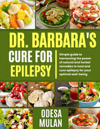 Dr. Barbara's Cure for Epilepsy: Simple guide to Harnessing the power of natural and herbal to heal and cure epilepsy for your optimal well-being