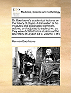 Dr. Boerhaave's Academical Lectures on the Theory of Physic. a Translation of His Institutes and Explanatory Comment, Collated and Adjusted to Each Other, as They Were Dictated to His Students at the University of Leyden Ed 3. of 6; Volume 1