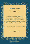 Dr. Brett's Vindication of Himself, from the Calumnies Thrown Upon Him in Some Late Newspapers, Wherein He Is Falsely Charged with Turning Papist: In a Letter to the Honourable Archibald Campbell Esq. (Classic Reprint)