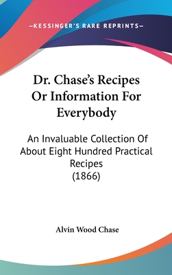 Dr. Chase's Recipes or Information for Everybody: An Invaluable Collection of about Eight Hundred Practical Recipes (1866) - Chase, Alvin Wood