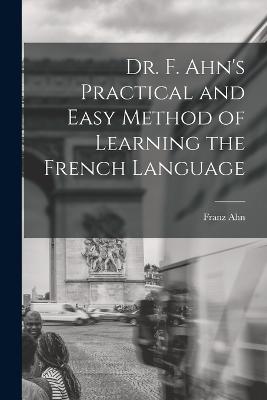 Dr. F. Ahn's Practical and Easy Method of Learning the French Language - Ahn, Franz