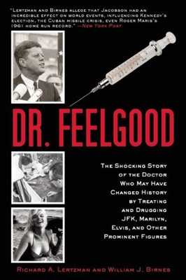 Dr. Feelgood: The Shocking Story of the Doctor Who May Have Changed History by Treating and Drugging Jfk, Marilyn, Elvis, and Other Prominent Figures - Lertzman, Richard A, and Birnes, William J