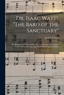 Dr. Isaac Watts "The Bard of the Sanctuary": His Birthplace and Personality; His Literary and Philosophical Contributions; His Life and Times; Hymnology and Bible