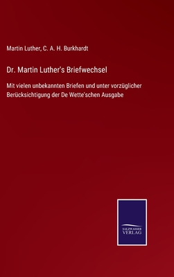 Dr. Martin Luther's Briefwechsel: Mit vielen unbekannten Briefen und unter vorzglicher Bercksichtigung der De Wette'schen Ausgabe - Burkhardt, C A H (Editor), and Luther, Martin