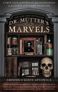 Dr. Mutter's Marvels: A True Tale of Intrigue and Innovation at the Dawn of Modern Medicine