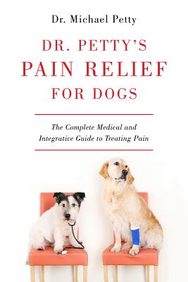 Dr. Petty's Pain Relief for Dogs: The Complete Medical and Integrative Guide to Treating Pain - Petty, Michael, PhD