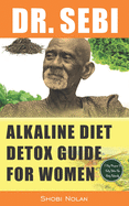 Dr. Sebi Alkaline Diet Detox Guide for Women: 7-Day Full-Body Smoothie Detox Cleanse (How To Naturally Detox The Liver, Lung, Kidney Using Dr. Sebi Approved Herbs & Products For Rapid Weight Loss, Cancer, Diabetes, High Blood Pressure, Herpes, Lupus)