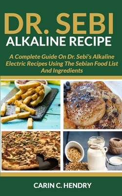 Dr. Sebi Alkaline Recipe: A Complete Guide On Dr. Sebi's Alkaline Electric Recipes Using The Sebian Food List And Ingredients - Hendry, Carin C