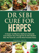 Dr Sebi Cure for Herpes: A Simple Yet Effective Method to Naturally Cure Herpes Virus Through the Dr Sebi Alkaline Diet, the Food List, and the Most Powerful Herbs