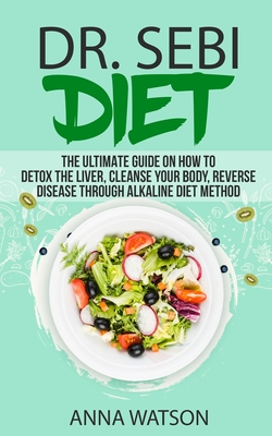 Dr. Sebi Diet. the Ultimate Guide on How to Detox the Liver, Cleanse Your Body, Reverse Disease Through Alkaline Diet Method - Watson, Anna