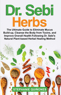 Dr. Sebi Herbs: The Ultimate Guide to Eliminate Mucus Build-up, Cleanse the Body from Toxins, and Improve Overall Health Following Dr. Sebi's Natural Plant-based Herbal Healing Method