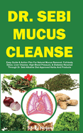 Dr. Sebi Mucus Cleanse: Easy Guide & Action Plan For Natural Mucus Removal, Full-body Detox, Liver Cleanse, High Blood Pressure, & Diabetes Reversal Through Dr. Sebi Alkaline Diet Approved Herbs And Products