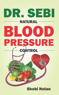 Dr. Sebi Natural Blood Pressure Control: How To Naturally Lower High Blood Pressure Down Through Dr. Sebi Alkaline Diet Guide And Approved Herbs And Products For Hypertension