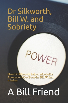 Dr Silkworth, Bill W. and Sobriety: How Dr Silkworth helped Alcoholics Anonymous Co-Founder Bill W find sobriety - Friend, A Bill