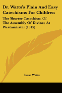 Dr. Watts's Plain And Easy Catechisms For Children: The Shorter Catechism Of The Assembly Of Divines At Westminister (1815)
