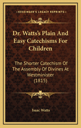 Dr. Watts's Plain And Easy Catechisms For Children: The Shorter Catechism Of The Assembly Of Divines At Westminister (1815)