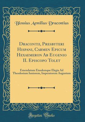 Dracontii, Presbyteri Hispani, Carmen Epicum Hexaemeron AB Eugenio II. Episcopo Tolet: Emendatum Eiusdemque Elegia Ad Theodosium Iuniorem, Imperatorem Augustum (Classic Reprint) - Dracontius, Blossius Aemilius