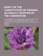 Draft of the Constitution of Virginia: As Finally Adopted by the Convention and Referred to the Committee on Final Revision and Adjustment of the Various Provisions of the Constitution That May Be Agreed Upon, and Upon the Schedule (Classic Reprint)