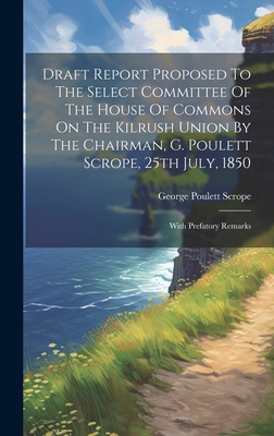 Draft Report Proposed To The Select Committee Of The House Of Commons On The Kilrush Union By The Chairman, G. Poulett Scrope, 25th July, 1850: With Prefatory Remarks - Scrope, George Poulett