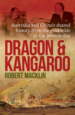 Dragon and Kangaroo: Australia and China's Shared History from the Goldfields to the Present Day - Macklin, Robert