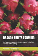Dragon Fruits Farming: The beginner's guide to growing dragon fruits from varieties to harvesting