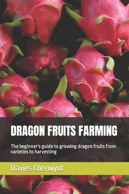 Dragon Fruits Farming: The beginner's guide to growing dragon fruits from varieties to harvesting - Cheruiyot, Davies
