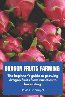 Dragon Fruits Farming: The beginner's guide to growing dragon fruits from varieties to harvesting - Cheruiyot, Davies