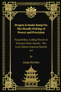 Dragon & Snake Kung Fu: The Deadly Pairing of Power and Precision: Fang Strikes, Coiling Throws & Pressure Point Attacks - The Lost Chinese Internal Martial Art