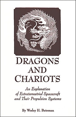 Dragons and Chariots: An Explanation of Extraterrestrial Spacecraft and Their Propulsion Systems - Bateman, Wesley H