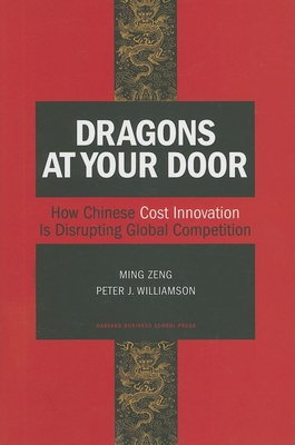 Dragons at Your Door: How Chinese Cost Innovation Is Disrupting Global Competition - Zeng, Ming, and Williamson, Peter J