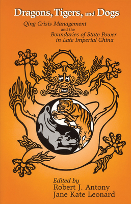 Dragons, Tigers and Dogs: Qing Crisis Management and the Boundaries of State Power in Late Imperial China - Antony, Robert J, Professor (Editor), and Leonard, Jane Kate (Editor)